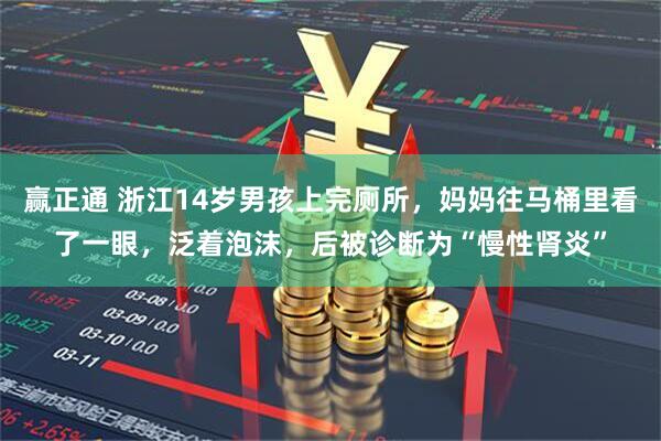 赢正通 浙江14岁男孩上完厕所，妈妈往马桶里看了一眼，泛着泡沫，后被诊断为“慢性肾炎”