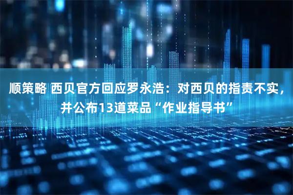 顺策略 西贝官方回应罗永浩：对西贝的指责不实，并公布13道菜品“作业指导书”