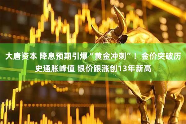 大唐资本 降息预期引爆“黄金冲刺”！金价突破历史通胀峰值 银价跟涨创13年新高
