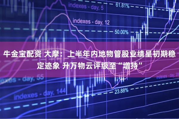 牛金宝配资 大摩：上半年内地物管股业绩呈初期稳定迹象 升万物云评级至“增持”
