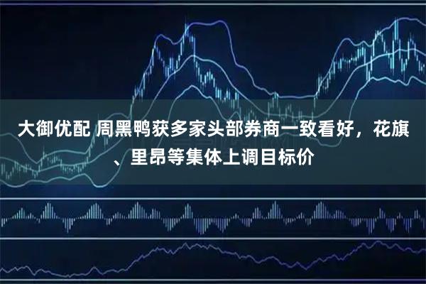 大御优配 周黑鸭获多家头部券商一致看好，花旗、里昂等集体上调目标价