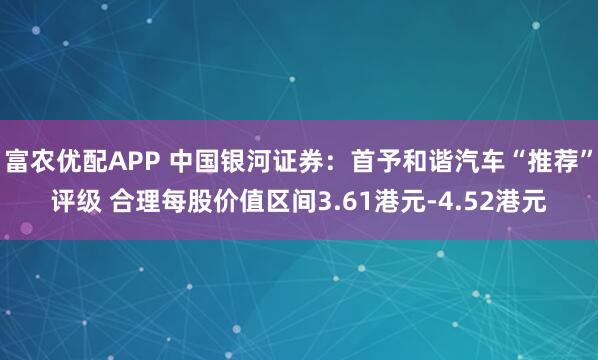 富农优配APP 中国银河证券：首予和谐汽车“推荐”评级 合理每股价值区间3.61港元-4.52港元