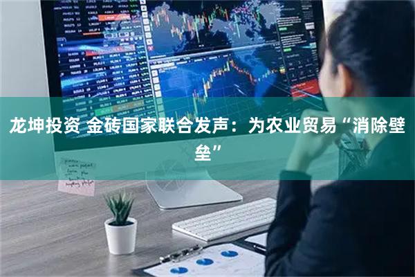 龙坤投资 金砖国家联合发声：为农业贸易“消除壁垒”