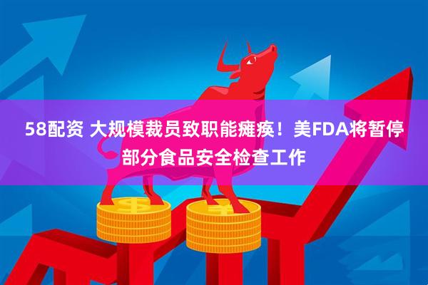 58配资 大规模裁员致职能瘫痪！美FDA将暂停部分食品安全检查工作
