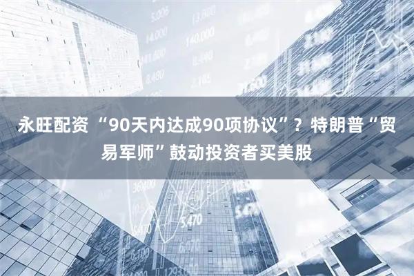 永旺配资 “90天内达成90项协议”？特朗普“贸易军师”鼓动投资者买美股