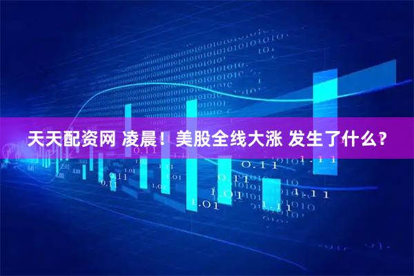 天天配资网 凌晨！美股全线大涨 发生了什么？