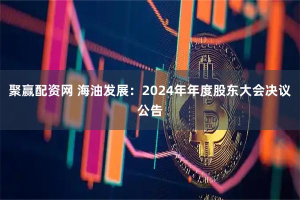 聚赢配资网 海油发展：2024年年度股东大会决议公告