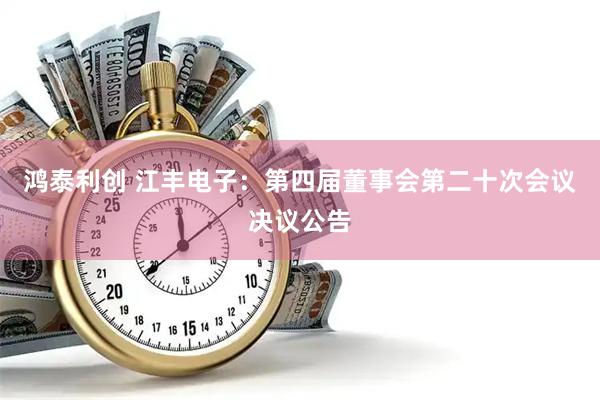 鸿泰利创 江丰电子：第四届董事会第二十次会议决议公告
