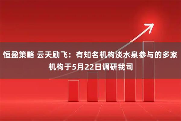 恒盈策略 云天励飞：有知名机构淡水泉参与的多家机构于5月22日调研我司