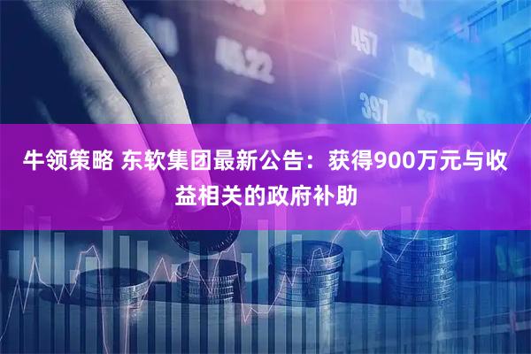 牛领策略 东软集团最新公告：获得900万元与收益相关的政府补助