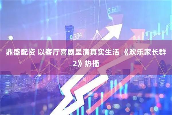 鼎盛配资 以客厅喜剧呈演真实生活 《欢乐家长群2》热播