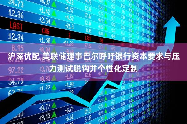 沪深优配 美联储理事巴尔呼吁银行资本要求与压力测试脱钩并个性化定制