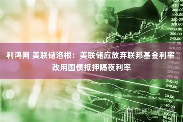 利鸿网 美联储洛根：美联储应放弃联邦基金利率 改用国债抵押隔夜利率