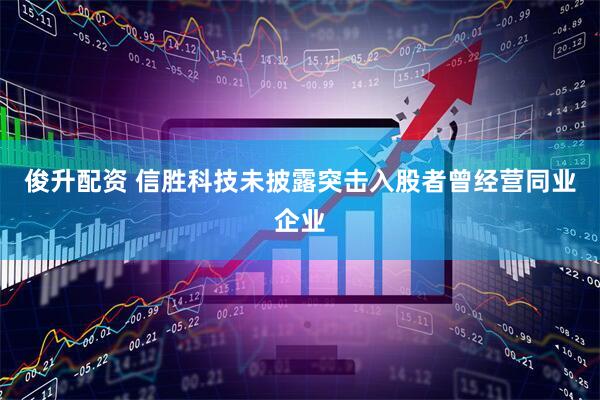 俊升配资 信胜科技未披露突击入股者曾经营同业企业
