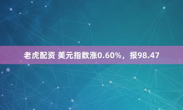 老虎配资 美元指数涨0.60%，报98.47