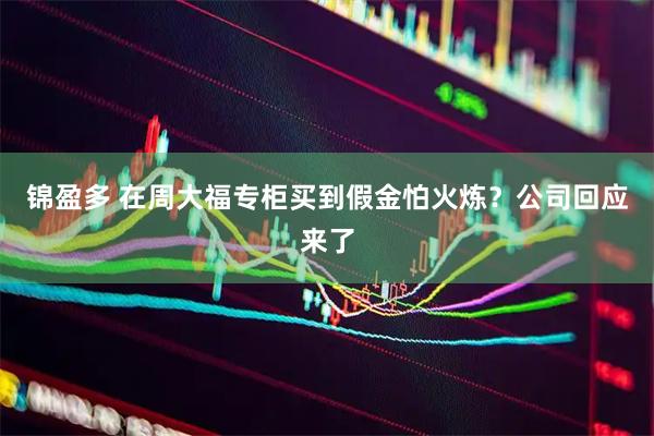 锦盈多 在周大福专柜买到假金怕火炼？公司回应来了