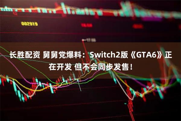 长胜配资 舅舅党爆料:Switch2版《GTA6》正在开发 但不会同步发售!