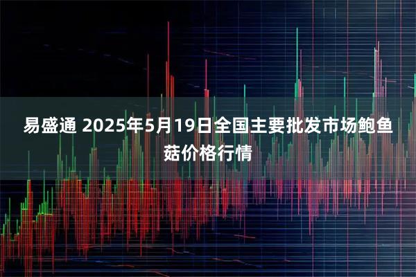 易盛通 2025年5月19日全国主要批发市场鲍鱼菇价格行情
