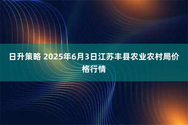 日升策略 2025年6月3日江苏丰县农业农村局价格行情