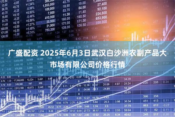 广盛配资 2025年6月3日武汉白沙洲农副产品大市场有限公司价格行情