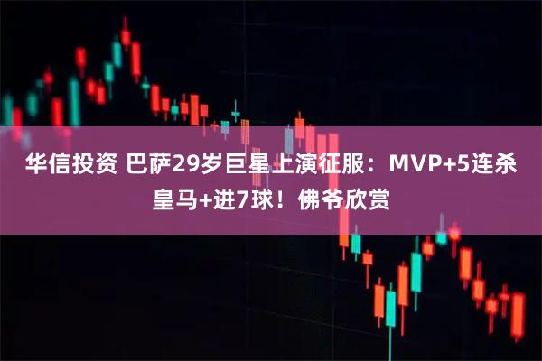 华信投资 巴萨29岁巨星上演征服：MVP+5连杀皇马+进7球！佛爷欣赏
