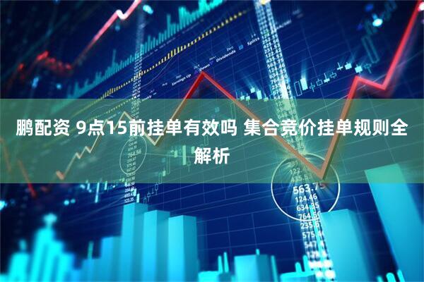 鹏配资 9点15前挂单有效吗 集合竞价挂单规则全解析