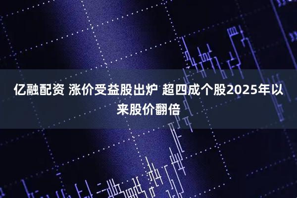 亿融配资 涨价受益股出炉 超四成个股2025年以来股价翻倍