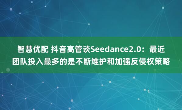 智慧优配 抖音高管谈Seedance2.0：最近团队投入最多的是不断维护和加强反侵权策略