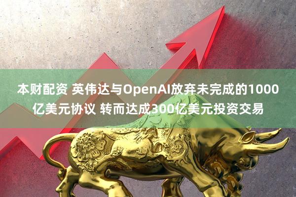 本财配资 英伟达与OpenAI放弃未完成的1000亿美元协议 转而达成300亿美元投资交易