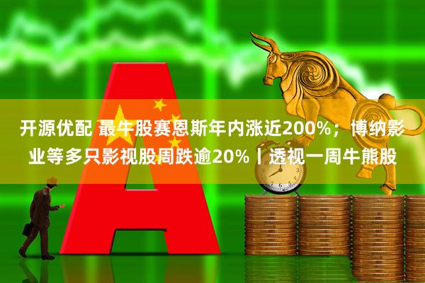 开源优配 最牛股赛恩斯年内涨近200%;博纳影业等多只影视股周跌逾20%丨透视一周牛熊股