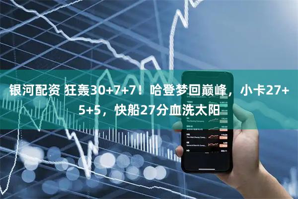 银河配资 狂轰30+7+7！哈登梦回巅峰，小卡27+5+5，快船27分血洗太阳
