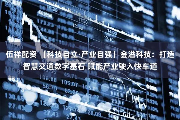 伍祥配资 【科技自立·产业自强】金溢科技:打造智慧交通数字基石 赋能产业驶入快车道