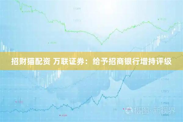 招财猫配资 万联证券:给予招商银行增持评级
