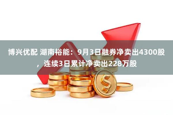 博兴优配 湖南裕能:9月3日融券净卖出4300股,连续3日累计净卖出228万股