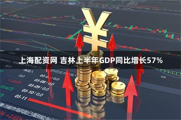 上海配资网 吉林上半年GDP同比增长57%