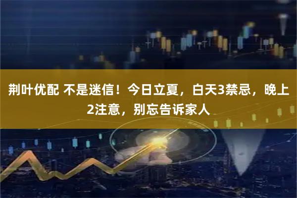 荆叶优配 不是迷信！今日立夏，白天3禁忌，晚上2注意，别忘告诉家人