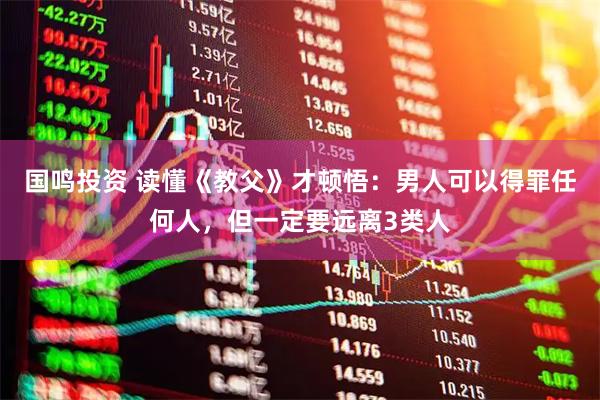国鸣投资 读懂《教父》才顿悟：男人可以得罪任何人，但一定要远离3类人
