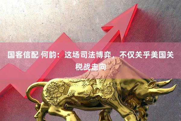 国客信配 何韵：这场司法博弈，不仅关乎美国关税战走向