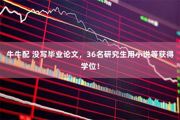 牛牛配 没写毕业论文,36名研究生用小说等获得学位!