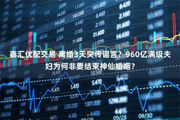 嘉汇优配交易 离婚3天突传谣言？960亿满级夫妇为何非要结束神仙婚姻？