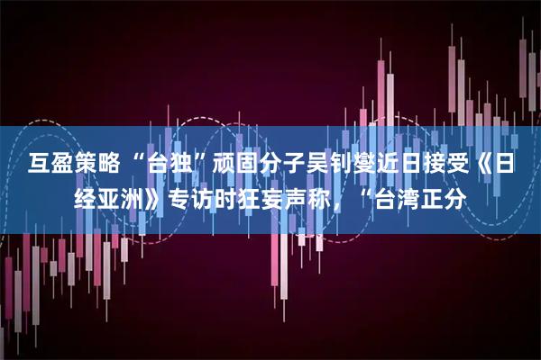 互盈策略 “台独”顽固分子吴钊燮近日接受《日经亚洲》专访时狂妄声称，“台湾正分