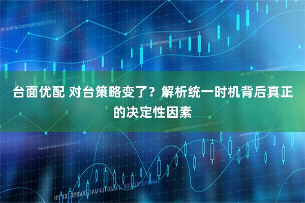 台面优配 对台策略变了？解析统一时机背后真正的决定性因素