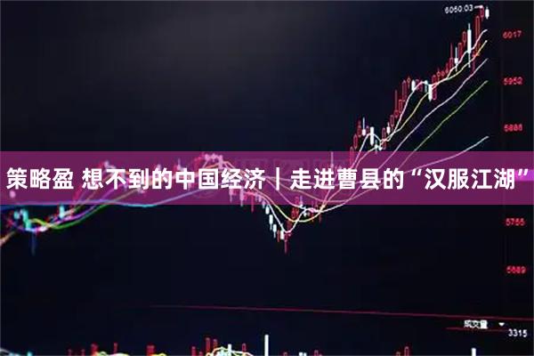 策略盈 想不到的中国经济｜走进曹县的“汉服江湖”
