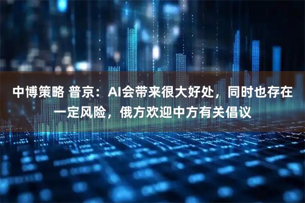中博策略 普京：AI会带来很大好处，同时也存在一定风险，俄方欢迎中方有关倡议